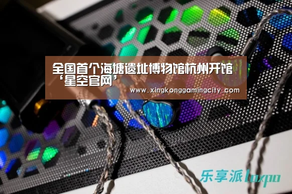 全国首个海塘遗址博物馆杭州开馆‘星空官网’(图2) 星空体育