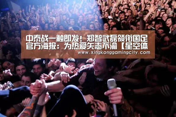 中泰战一触即发!郑智武磊领衔国足官方海报:为热爱矢志不渝【星空体育】(图1) 星空登录